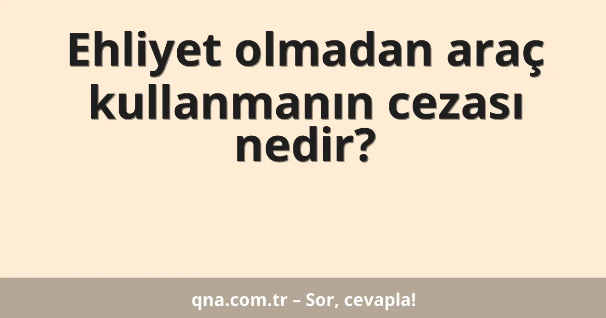 Ehliyet olmadan araç kullanmanın cezası nedir?