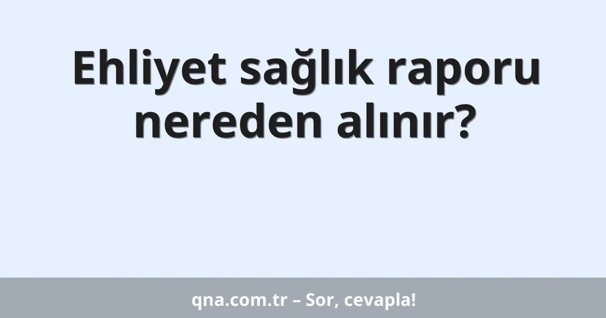 Ehliyet sağlık raporu nereden alınır?