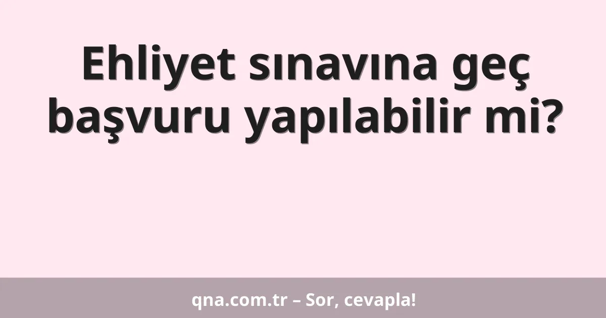 Ehliyet sınavına geç başvuru yapılabilir mi?