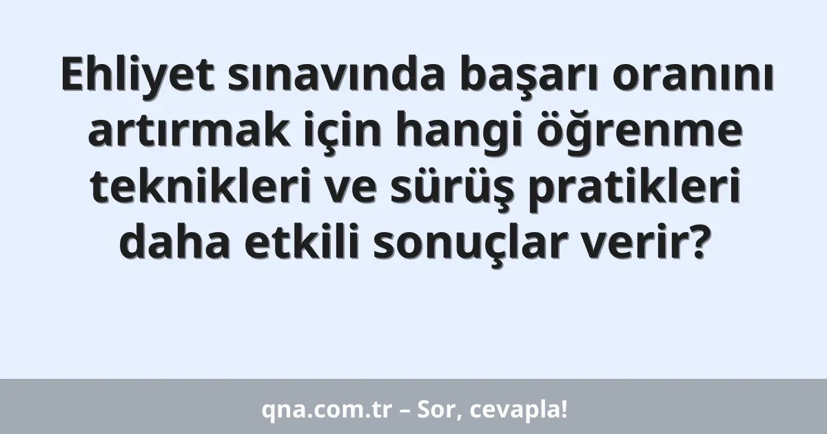 Ehliyet sınavında başarı oranını artırmak için hangi öğrenme teknikleri ve sürüş pratikleri daha etkili sonuçlar verir?