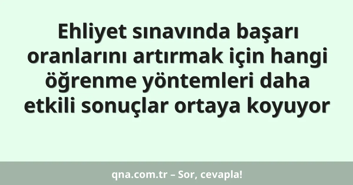 Ehliyet sınavında başarı oranlarını artırmak için hangi öğrenme yöntemleri daha etkili sonuçlar ortaya koyuyor