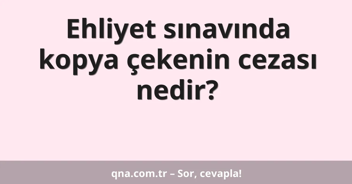 Ehliyet sınavında kopya çekenin cezası nedir?