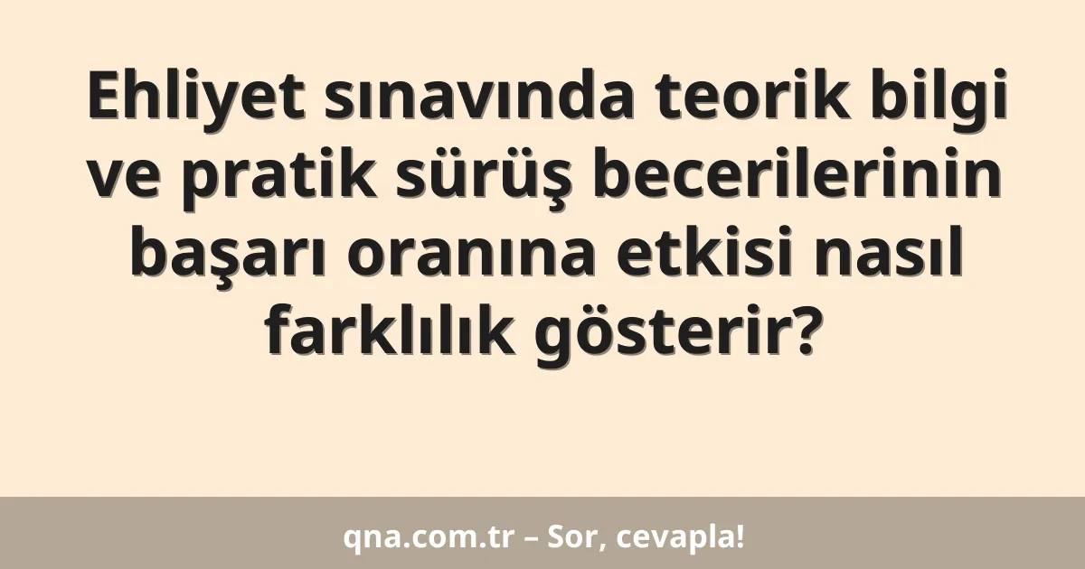 Ehliyet sınavında teorik bilgi ve pratik sürüş becerilerinin başarı oranına etkisi nasıl farklılık gösterir?
