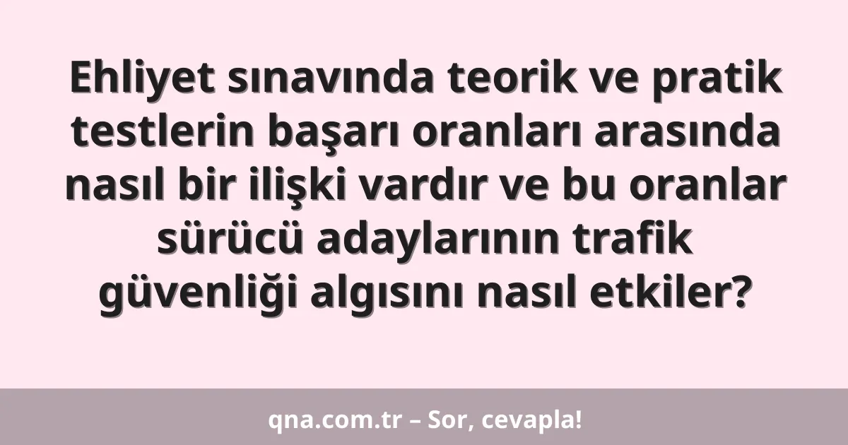Ehliyet sınavında teorik ve pratik testlerin başarı oranları arasında nasıl bir ilişki vardır ve bu oranlar sürücü adaylarının trafik güvenliği algısını nasıl etkiler?