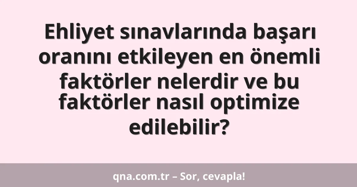 Ehliyet sınavlarında başarı oranını etkileyen en önemli faktörler nelerdir ve bu faktörler nasıl optimize edilebilir?