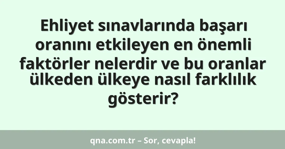 Ehliyet sınavlarında başarı oranını etkileyen en önemli faktörler nelerdir ve bu oranlar ülkeden ülkeye nasıl farklılık gösterir?
