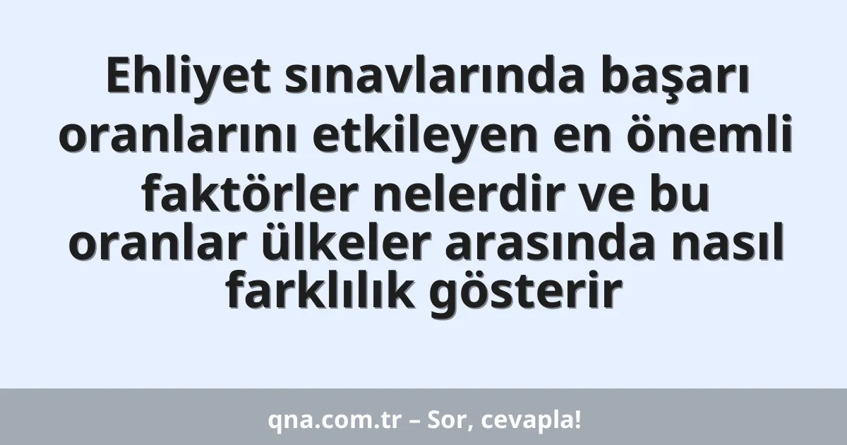 Ehliyet sınavlarında başarı oranlarını etkileyen en önemli faktörler nelerdir ve bu oranlar ülkeler arasında nasıl farklılık gösterir