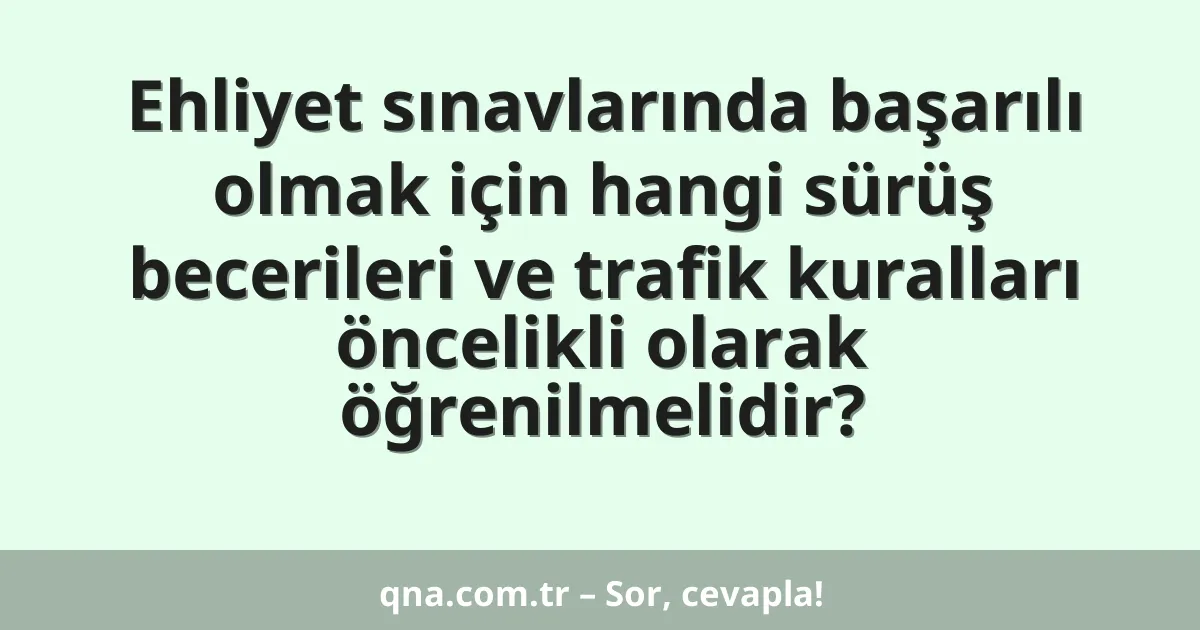 Ehliyet sınavlarında başarılı olmak için hangi sürüş becerileri ve trafik kuralları öncelikli olarak öğrenilmelidir?