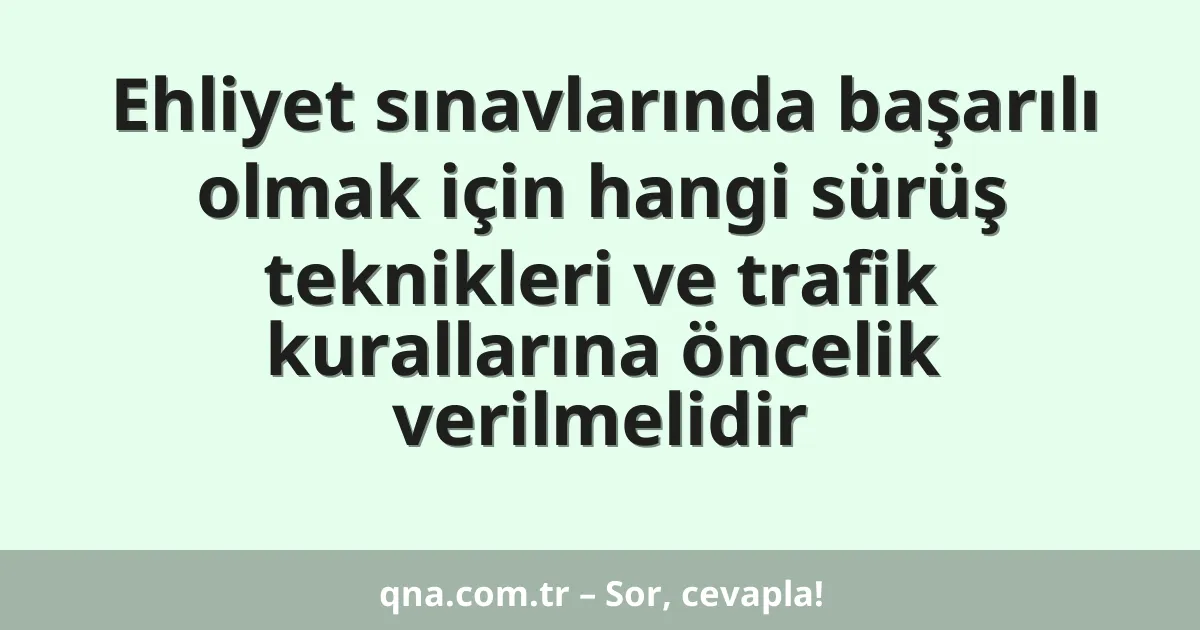 Ehliyet sınavlarında başarılı olmak için hangi sürüş teknikleri ve trafik kurallarına öncelik verilmelidir