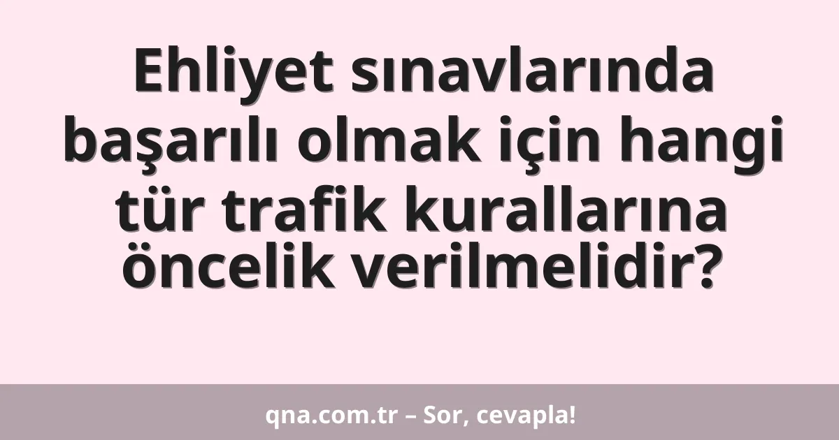 Ehliyet sınavlarında başarılı olmak için hangi tür trafik kurallarına öncelik verilmelidir?