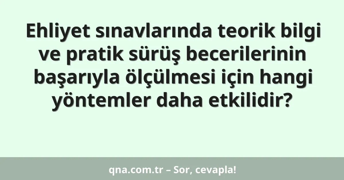 Ehliyet sınavlarında teorik bilgi ve pratik sürüş becerilerinin başarıyla ölçülmesi için hangi yöntemler daha etkilidir?