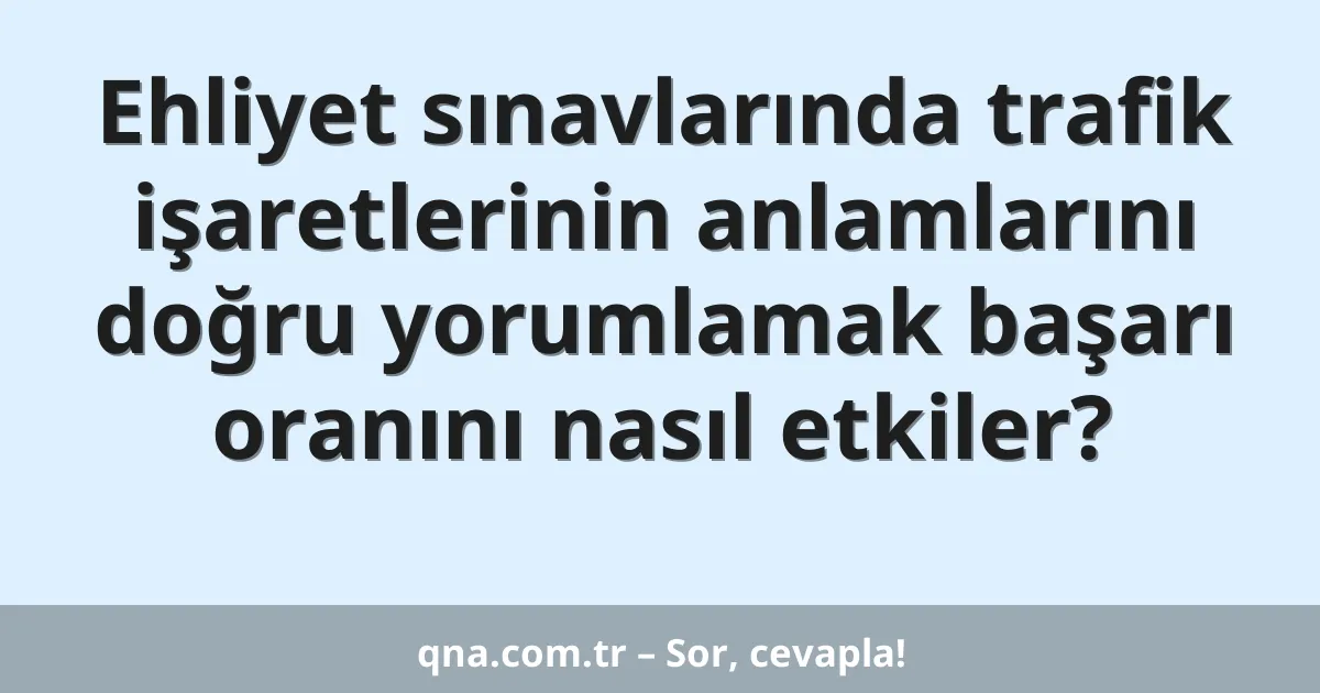 Ehliyet sınavlarında trafik işaretlerinin anlamlarını doğru yorumlamak başarı oranını nasıl etkiler?