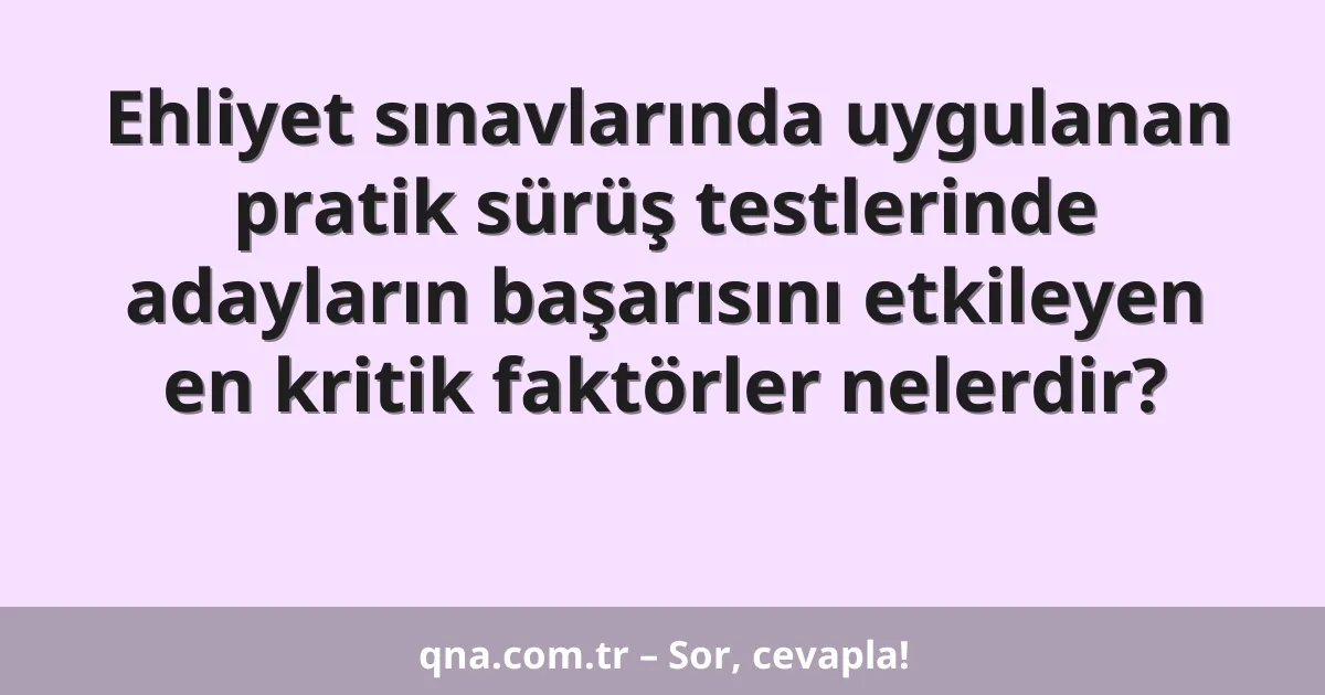 Ehliyet sınavlarında uygulanan pratik sürüş testlerinde adayların başarısını etkileyen en kritik faktörler nelerdir?