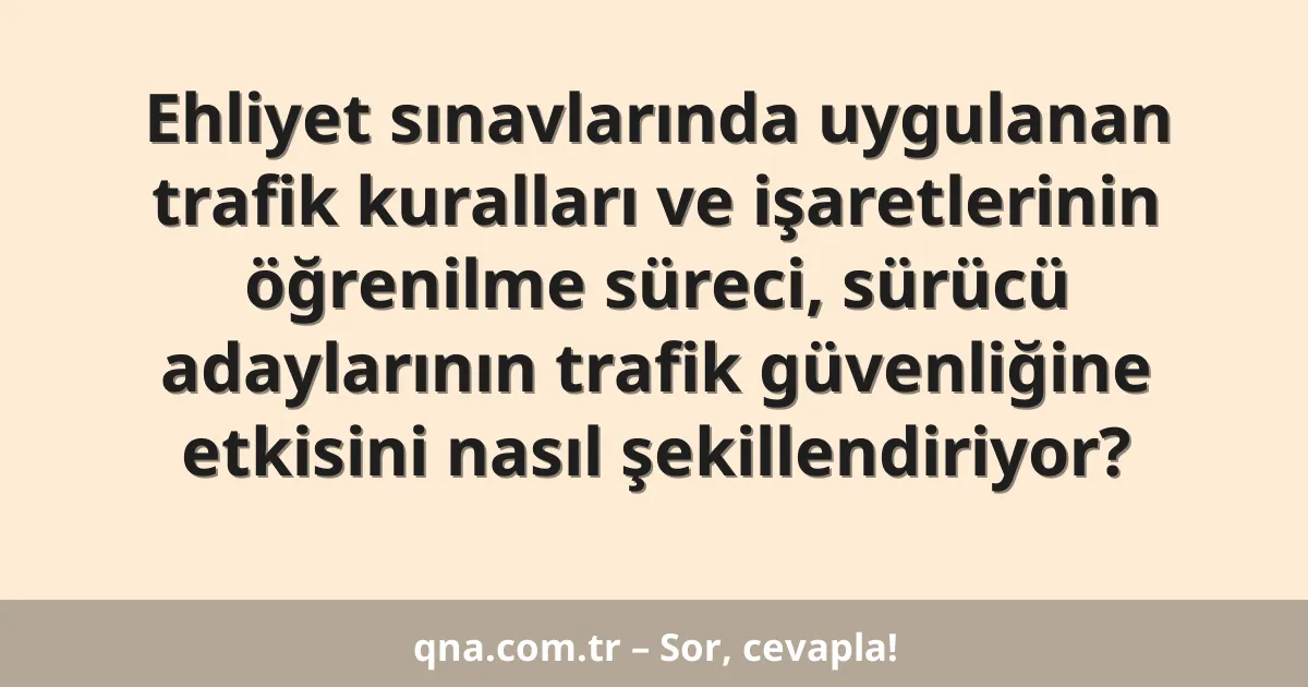 Ehliyet sınavlarında uygulanan trafik kuralları ve işaretlerinin öğrenilme süreci, sürücü adaylarının trafik güvenliğine etkisini nasıl şekillendiriyor?