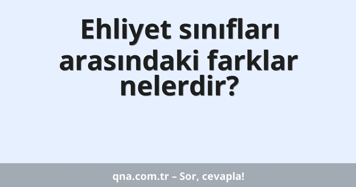 Ehliyet sınıfları arasındaki farklar nelerdir?