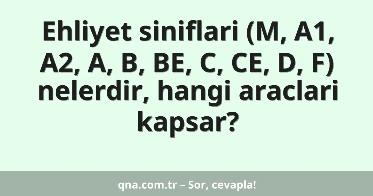 Ehliyet siniflari (M, A1, A2, A, B, BE, C, CE, D, F) nelerdir, hangi araclari kapsar?