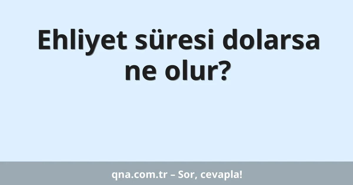 Ehliyet süresi dolarsa ne olur?