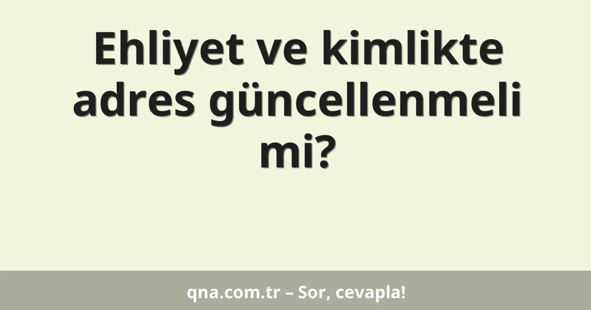 Ehliyet ve kimlikte adres güncellenmeli mi?