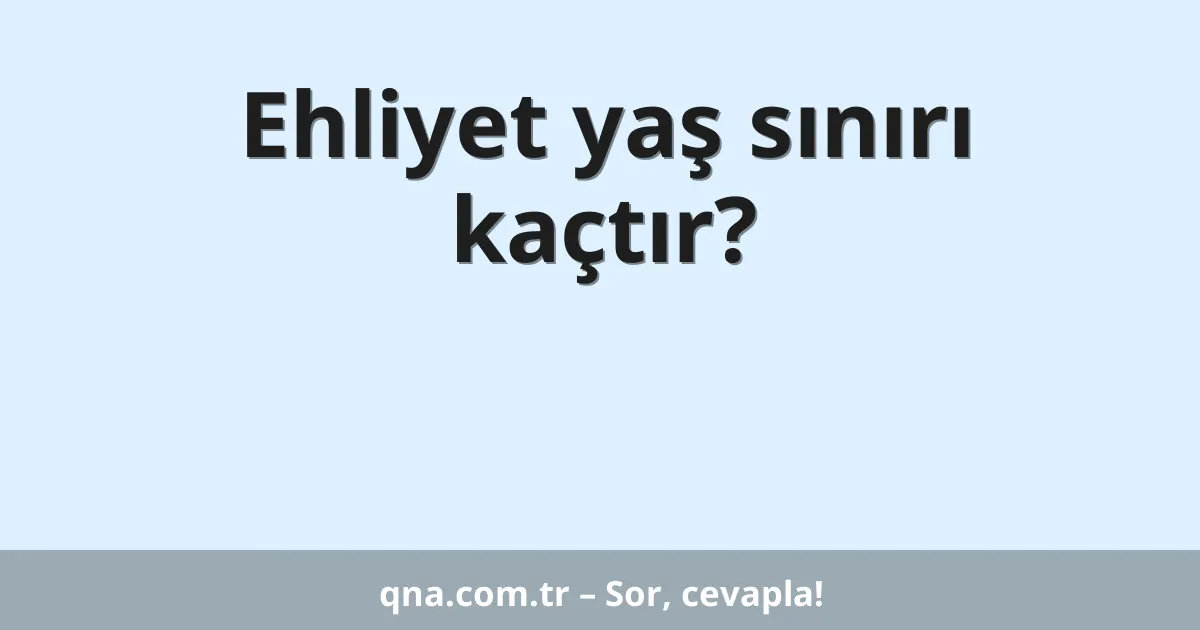 Ehliyet yaş sınırı kaçtır?