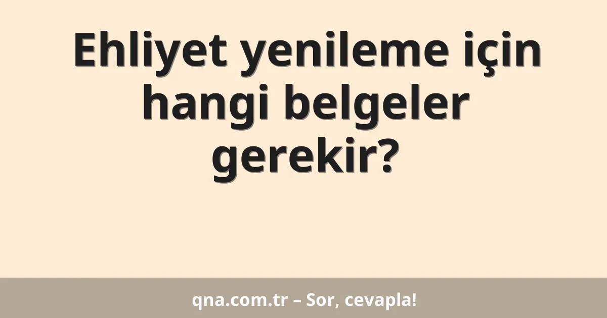 Ehliyet yenileme için hangi belgeler gerekir?