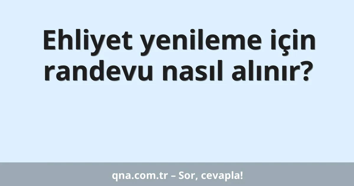 Ehliyet yenileme için randevu nasıl alınır?