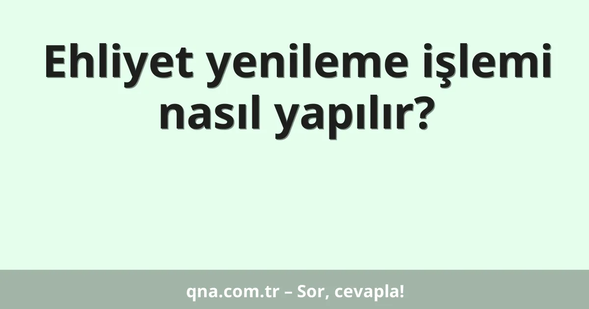 Ehliyet yenileme işlemi nasıl yapılır?