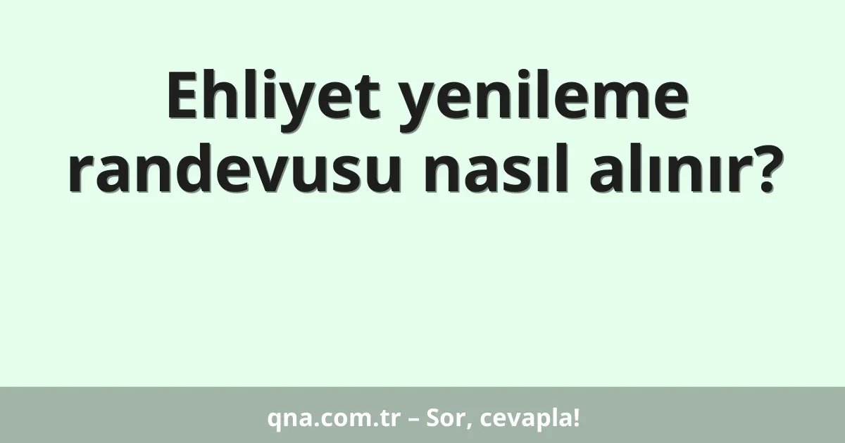 Ehliyet yenileme randevusu nasıl alınır?