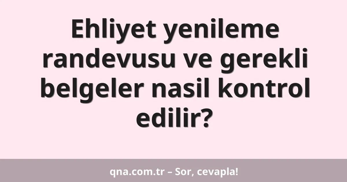 Ehliyet yenileme randevusu ve gerekli belgeler nasil kontrol edilir?