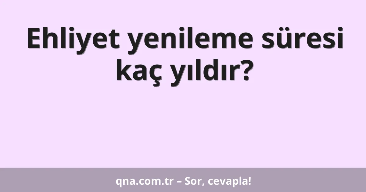 Ehliyet yenileme süresi kaç yıldır?