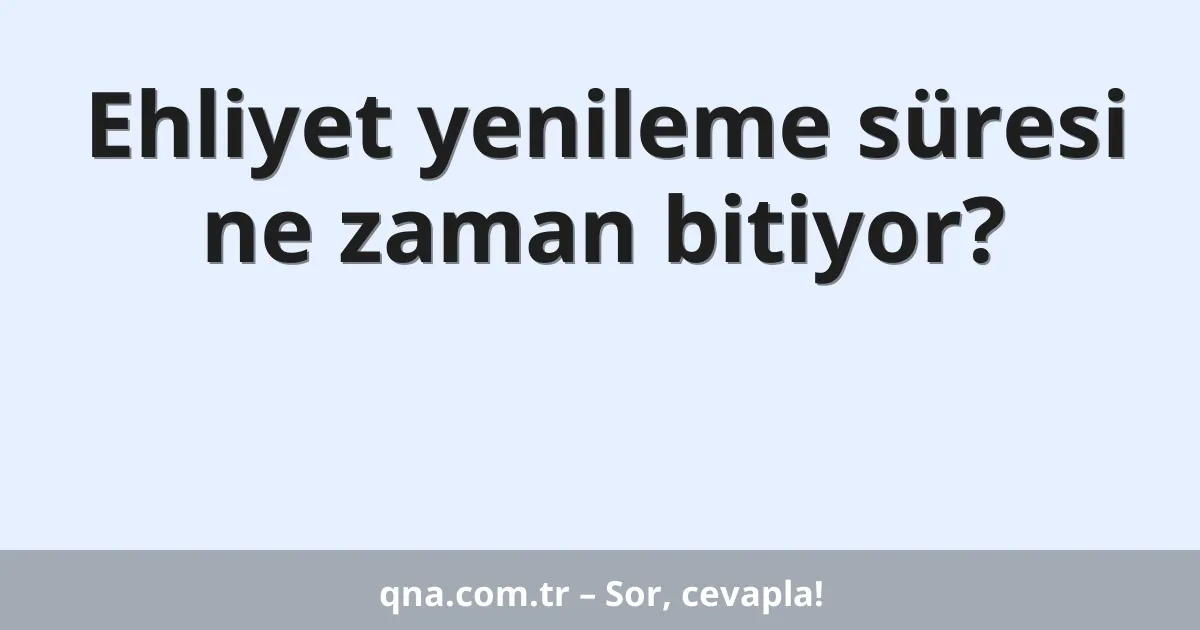 Ehliyet yenileme süresi ne zaman bitiyor?