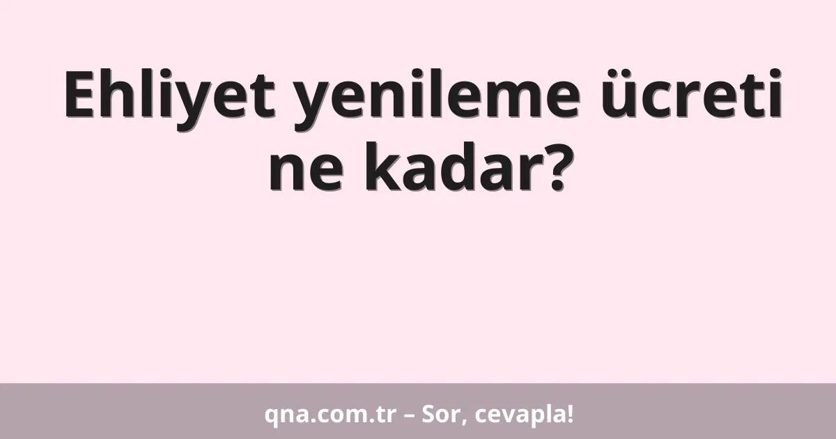 Ehliyet yenileme ücreti ne kadar?