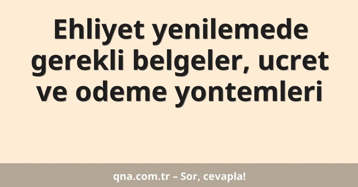 Ehliyet yenilemede gerekli belgeler, ucret ve odeme yontemleri