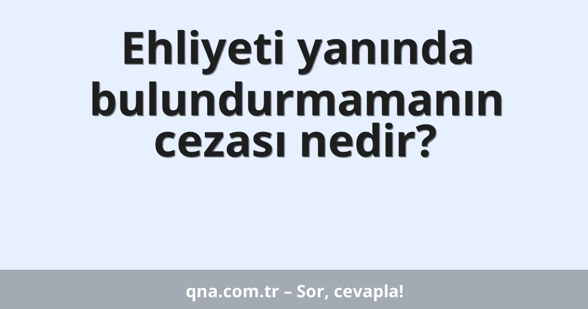 Ehliyeti yanında bulundurmamanın cezası nedir?