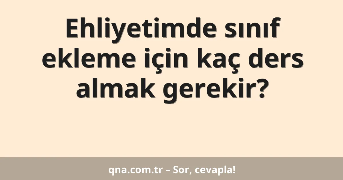 Ehliyetimde sınıf ekleme için kaç ders almak gerekir?