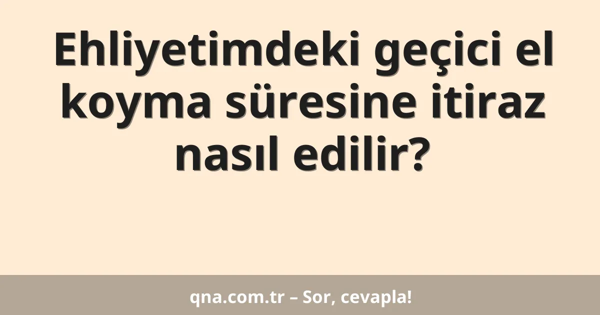 Ehliyetimdeki geçici el koyma süresine itiraz nasıl edilir?