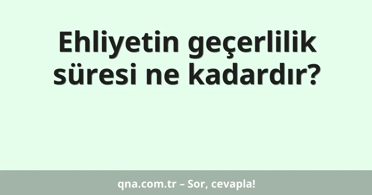 Ehliyetin geçerlilik süresi ne kadardır?