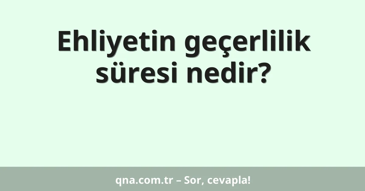 Ehliyetin geçerlilik süresi nedir?