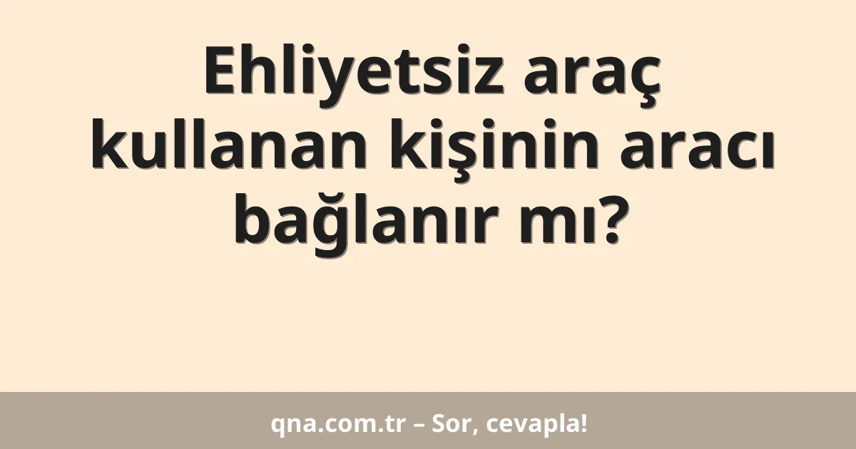 Ehliyetsiz araç kullanan kişinin aracı bağlanır mı?