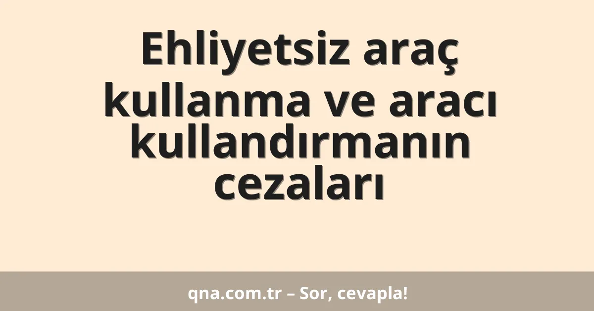 Ehliyetsiz araç kullanma ve aracı kullandırmanın cezaları