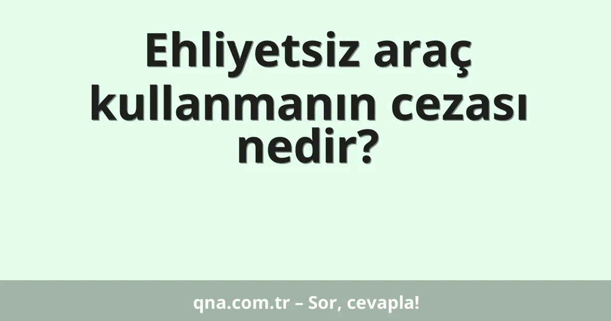 Ehliyetsiz araç kullanmanın cezası nedir?