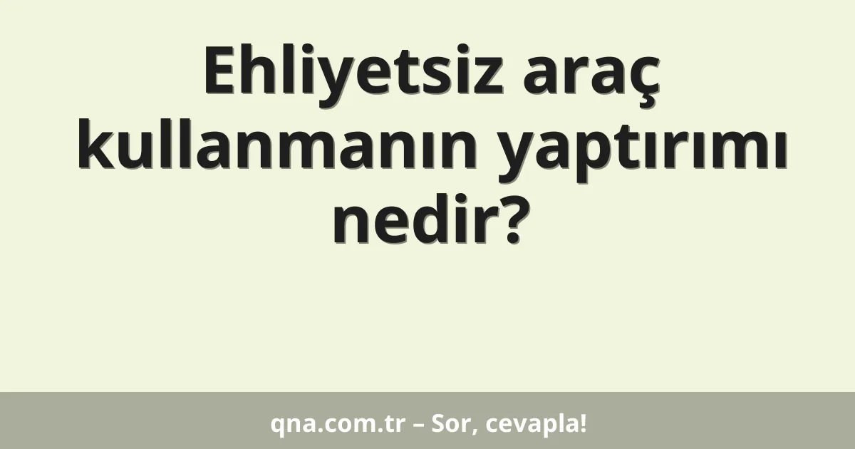 Ehliyetsiz araç kullanmanın yaptırımı nedir?