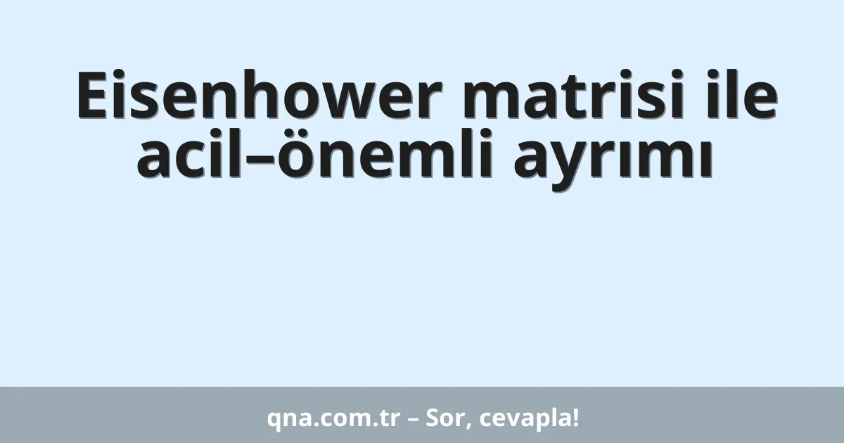 Eisenhower matrisi ile acil–önemli ayrımı