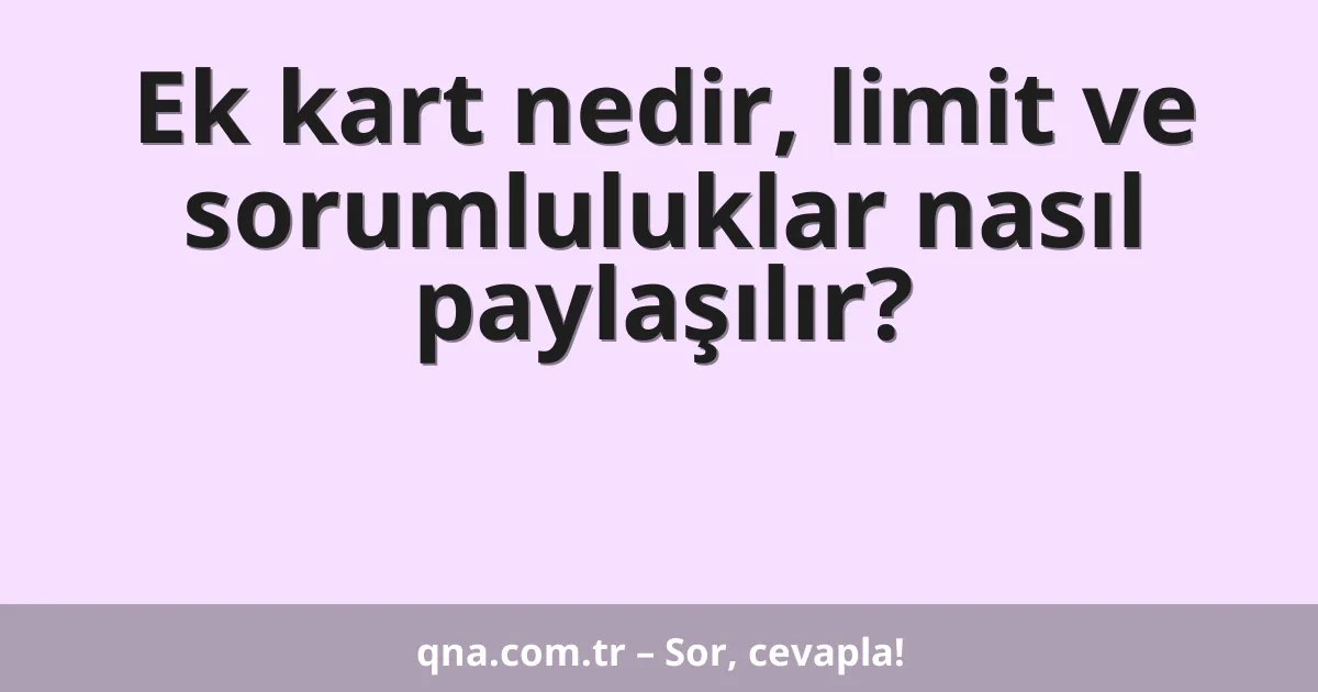 Ek kart nedir, limit ve sorumluluklar nasıl paylaşılır?