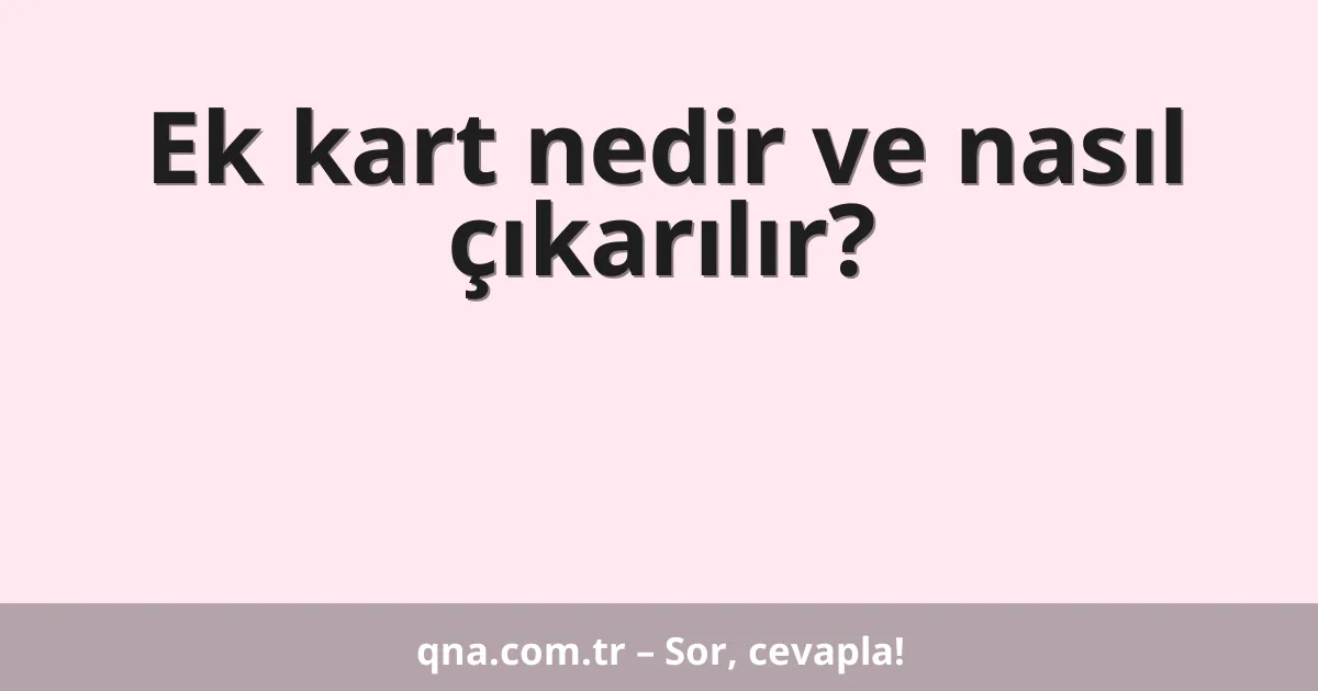 Ek kart nedir ve nasıl çıkarılır?