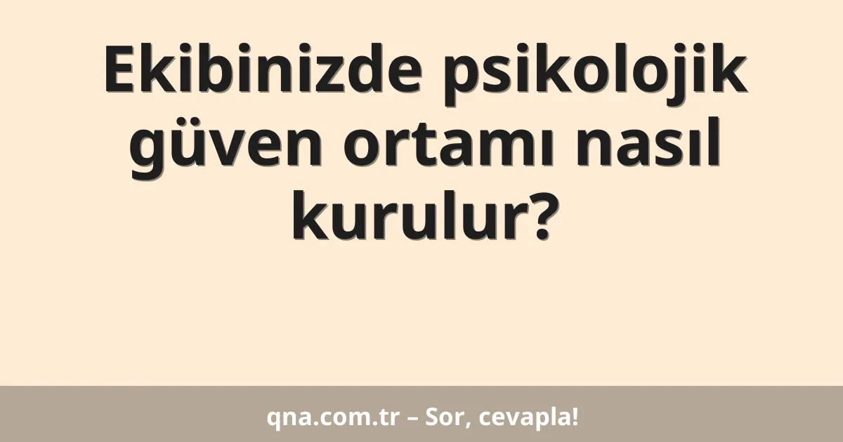 Ekibinizde psikolojik güven ortamı nasıl kurulur?