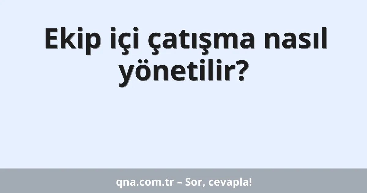 Ekip içi çatışma nasıl yönetilir?