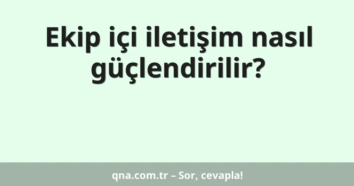Ekip içi iletişim nasıl güçlendirilir?