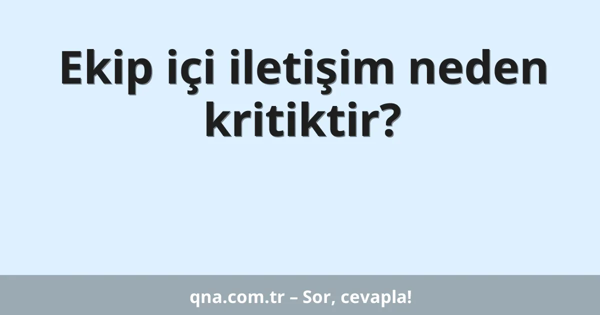 Ekip içi iletişim neden kritiktir?