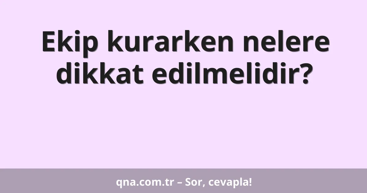 Ekip kurarken nelere dikkat edilmelidir?