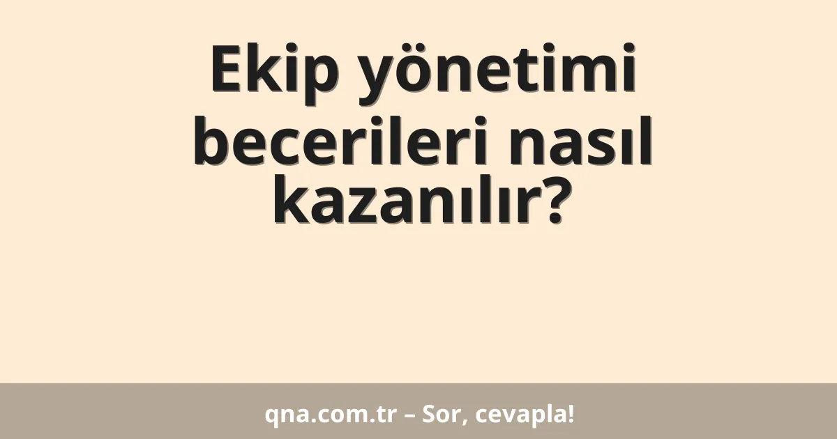 Ekip yönetimi becerileri nasıl kazanılır?